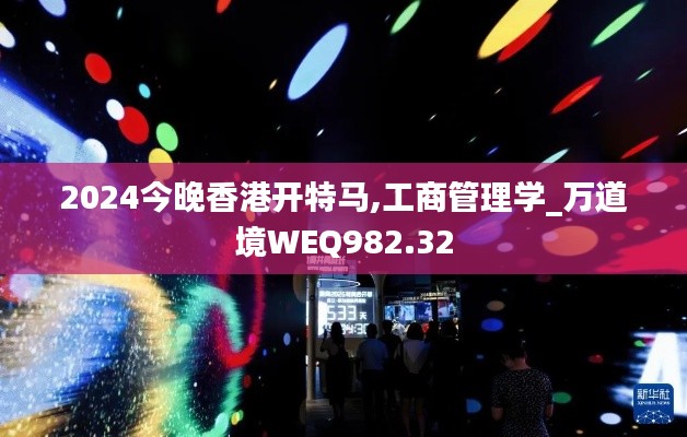 2024今晚香港开特马,工商管理学_万道境WEQ982.32