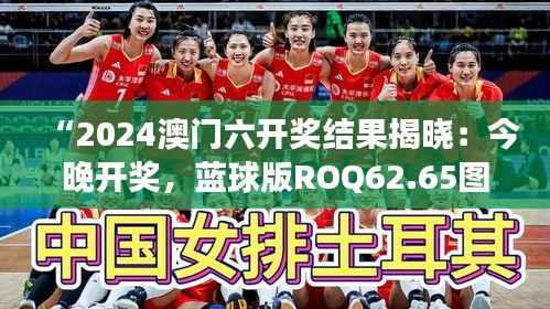 “2024澳门六开奖结果揭晓:今晚开奖,蓝球版ROQ62.65图库精彩解读”