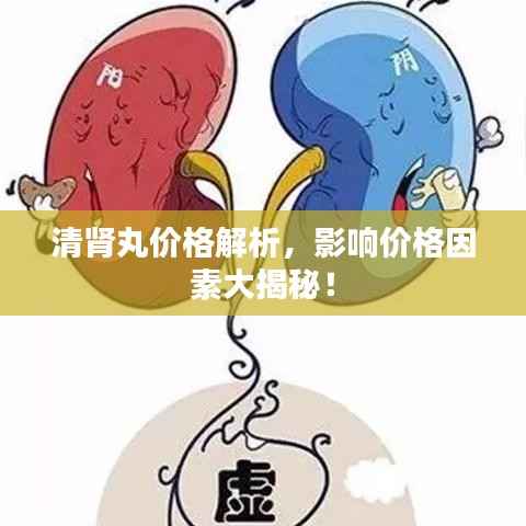 清肾丸价格解析,影响价格因素大揭秘!