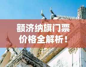 额济纳旗门票价格全解析!