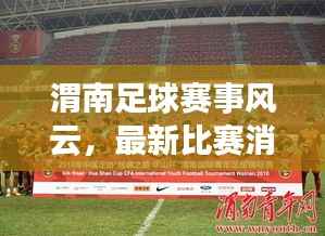 渭南足球赛事风云,最新比赛消息一网打尽