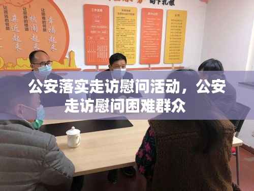 公安落实走访慰问活动,公安走访慰问困难群众