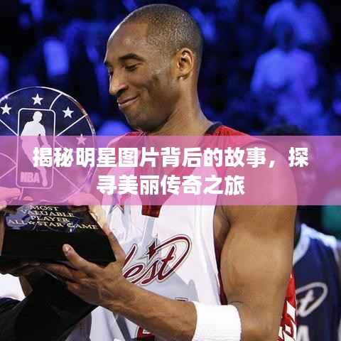 揭秘明星图片背后的故事,探寻美丽传奇之旅