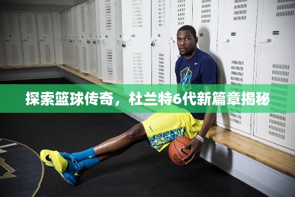 探索篮球传奇,杜兰特6代新篇章揭秘