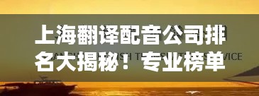 上海翻译配音公司排名大揭秘!专业榜单不容错过