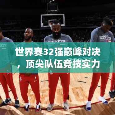 世界赛32强巅峰对决,顶尖队伍竞技实力与荣誉深度探究