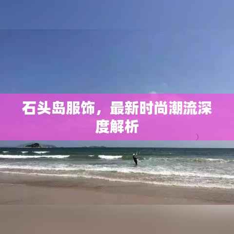 石头岛服饰,最新时尚潮流深度解析